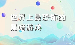 世界上最恐怖的黑暗游戏（世界上最恐怖的游戏胆小请勿看）