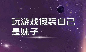 玩游戏假装自己是妹子