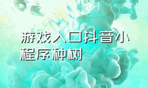 游戏入口抖音小程序种树（抖音小程序游戏怎么删除不了）