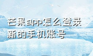 芒果app怎么登录新的手机账号