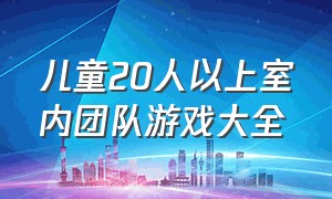 儿童20人以上室内团队游戏大全