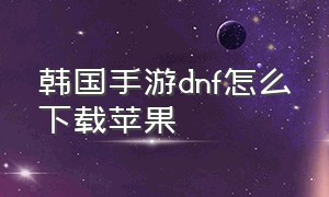 韩国手游dnf怎么下载苹果