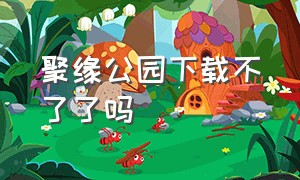 聚缘公园下载不了了吗