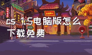 cs 1.5电脑版怎么下载免费