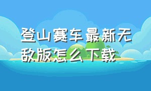 登山赛车最新无敌版怎么下载（登山赛车最新版本如何下载内购版）