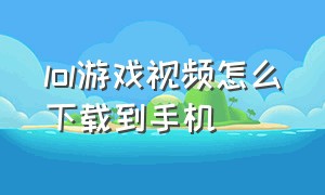 lol游戏视频怎么下载到手机（lol游戏视频如何保存手机）