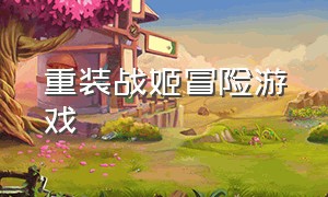 重装战姬冒险游戏（重装战姬手机版怎么进入游戏）