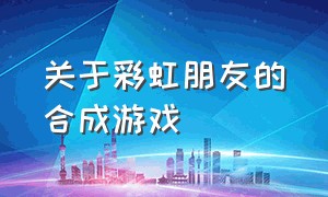 关于彩虹朋友的合成游戏