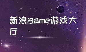 新浪igame游戏大厅（全新igame center在哪下载）