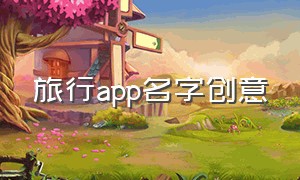 旅行app名字创意（旅行软件app前十名）