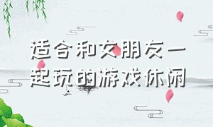 适合和女朋友一起玩的游戏休闲