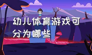 幼儿体育游戏可分为哪些（幼儿园体育游戏的内容包括哪些）