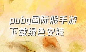 pubg国际服手游下载绿色安装（pubg国际服手游下载安装最新版本）