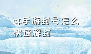 cf手游封号怎么快速解封（cf手游封号怎么快速解封）