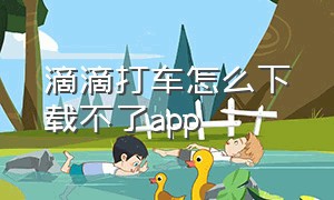 滴滴打车怎么下载不了app