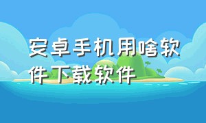 安卓手机用啥软件下载软件