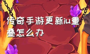 传奇手游更新iu重叠怎么办