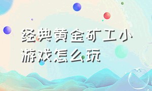 经典黄金矿工小游戏怎么玩（经典黄金矿工小游戏怎么玩视频）