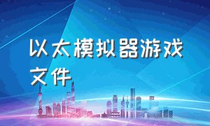 以太模拟器游戏文件（以太模拟器怎么同时导入两个游戏）