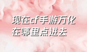 现在cf手游万化在哪里点进去（cf手游万化在哪里）