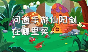 问道手游仙阳剑在哪里买