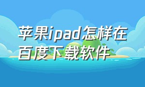 苹果ipad怎样在百度下载软件（ipad怎么在百度安装软件）