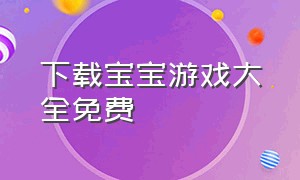 下载宝宝游戏大全免费（最新款儿童游戏下载安装）