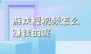 游戏短视频怎么赚钱的呢（游戏短视频怎么赚钱的呢知乎）