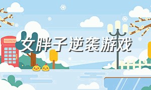 女胖子逆袭游戏（可以让瘦人变成大胖子的游戏）