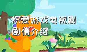 炽爱游戏电视剧剧情介绍（炽爱游戏剧情6集分集介绍）