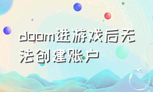 doom进游戏后无法创建账户（doom永恒创建账户进不去）