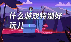 什么游戏特别好玩儿