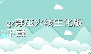 gz穿越火线生化版下载（gz穿越火线单机版下载最新版）