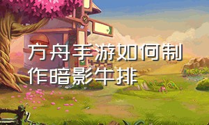 方舟手游如何制作暗影牛排