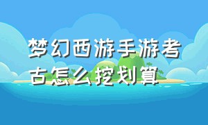 梦幻西游手游考古怎么挖划算