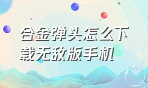 合金弹头怎么下载无敌版手机