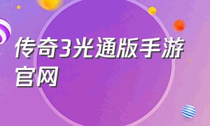 传奇3光通版手游官网（传奇3光通版手游官网下载）