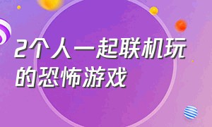 2个人一起联机玩的恐怖游戏