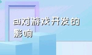 ai对游戏开发的影响（ai与游戏引擎相结合的优势有哪些）