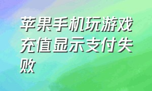 苹果手机玩游戏充值显示支付失败