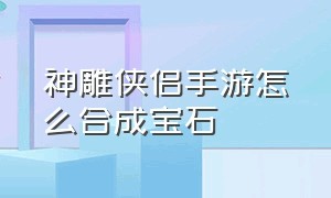 神雕侠侣手游怎么合成宝石