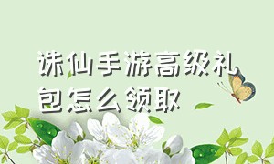 诛仙手游高级礼包怎么领取