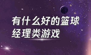 有什么好的篮球经理类游戏（有什么好的篮球经理类游戏手游）