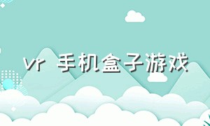 vr 手机盒子游戏（vr手机盒子游戏怎么下载）