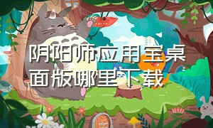 阴阳师应用宝桌面版哪里下载（怎样在电脑上下载阴阳师桌面版）