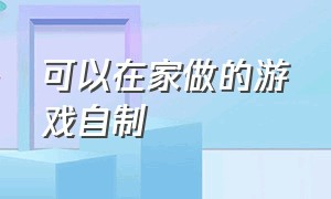 可以在家做的游戏自制（怎么在家里自己制作游戏）