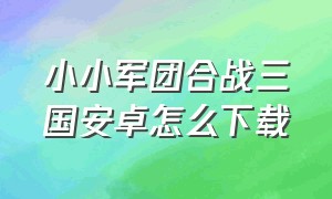 小小军团合战三国安卓怎么下载