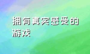 拥有真实感受的游戏（能够体验到真实世界的游戏）