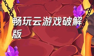 畅玩云游戏破解版（云游戏免费玩不限时软件推荐）