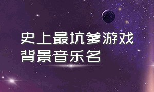 史上最坑爹游戏背景音乐名（坑爹游戏音乐插曲）